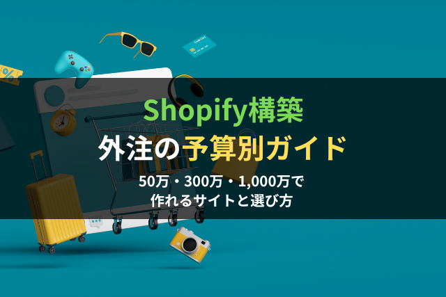 Shopify構築 外注の予算別ガイド｜50万・300万・1,000万で作れるサイトと選び方