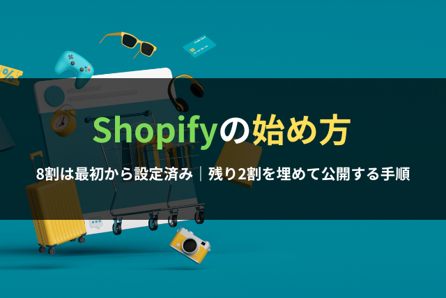 【Shopifyの始め方】8割は最初から設定済み｜残り2割を埋めて公開する手順