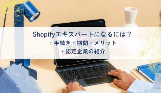 Shopifyエキスパートとは？認定される条件・手順と国内企業を紹介