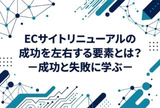 ECサイトリニューアルの成功を左右する要素とは?──成功と失敗に学ぶ──