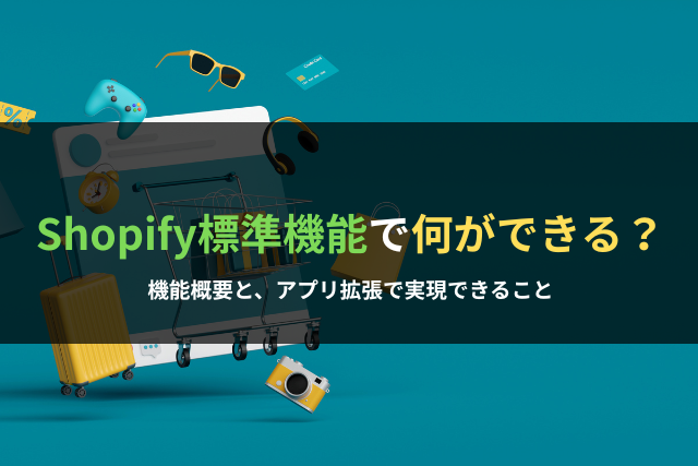 Shopify標準機能で何ができる？│ 機能概要と、アプリ拡張で実現できること