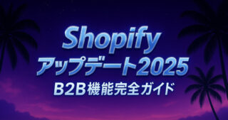 Shopify アップデート 2025 B2B機能完全ガイド ─ Shopify Editions Summer ’25 で何が変わった？